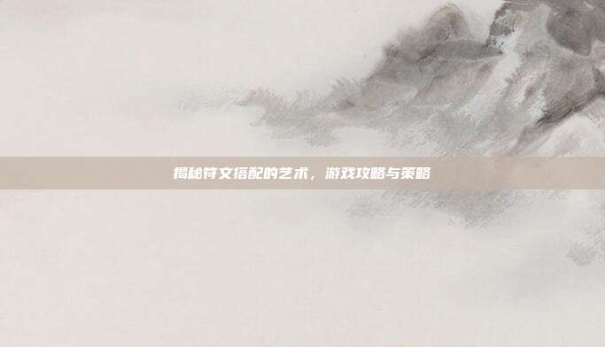 揭秘符文搭配的艺术，游戏攻略与策略