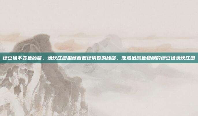 绿豆汤不变色秘籍，蚂蚁庄园里藏着碧绿清香的秘密，想煮出颜色碧绿的绿豆汤蚂蚁庄园