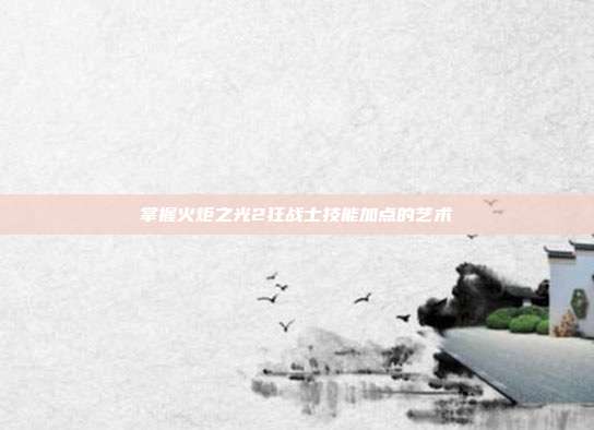 掌握火炬之光2狂战士技能加点的艺术