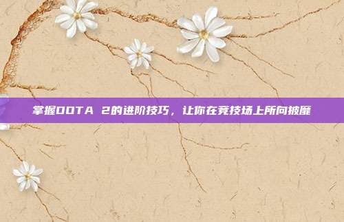 掌握DOTA 2的进阶技巧，让你在竞技场上所向披靡