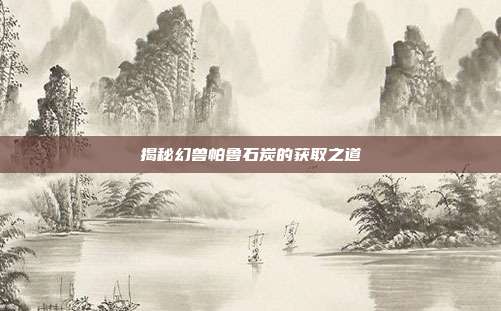 揭秘幻兽帕鲁石炭的获取之道