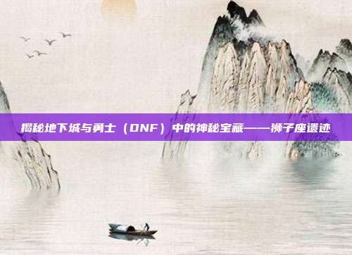 揭秘地下城与勇士（DNF）中的神秘宝藏——狮子座遗迹