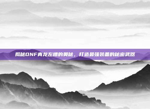 揭秘DNF青龙左槽的奥秘，打造最强装备的秘密武器