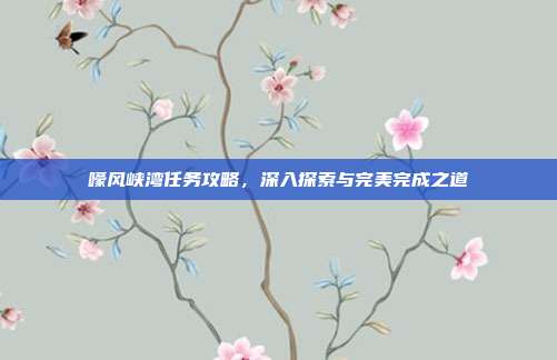 嚎风峡湾任务攻略，深入探索与完美完成之道