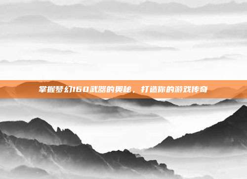 掌握梦幻160武器的奥秘，打造你的游戏传奇