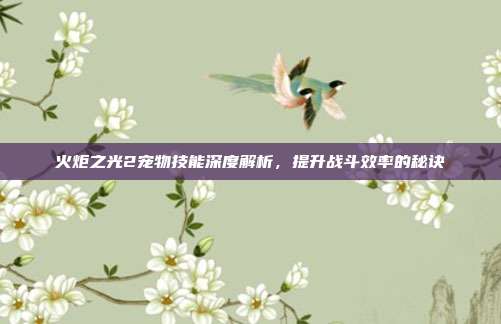 火炬之光2宠物技能深度解析，提升战斗效率的秘诀