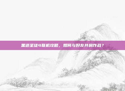 黑道圣徒4联机攻略,如何与好友并肩作战?