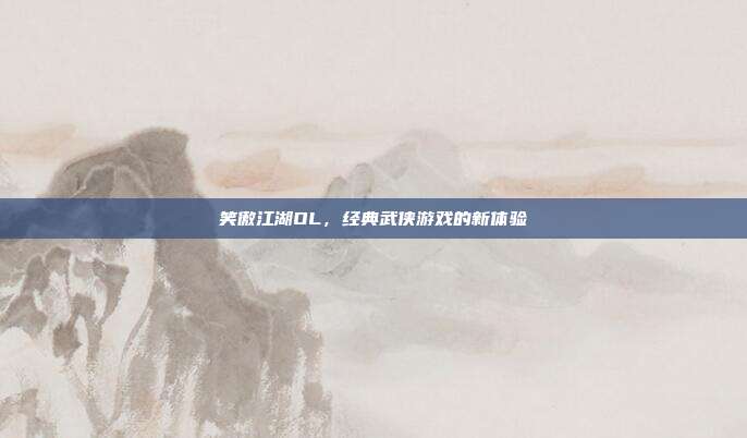 笑傲江湖OL,经典武侠游戏的新体验