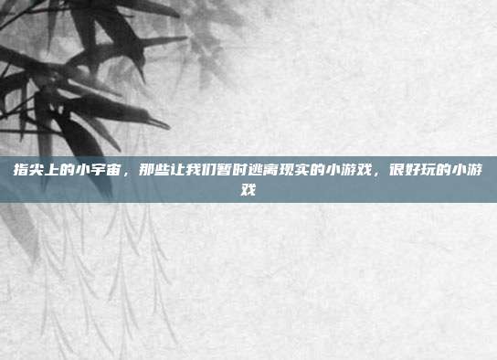 指尖上的小宇宙，那些让我们暂时逃离现实的小游戏，很好玩的小游戏