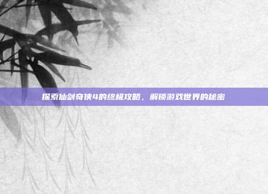 探索仙剑奇侠4的终极攻略，解锁游戏世界的秘密
