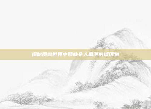 揭秘魔兽世界中那些令人垂涎的掉落物
