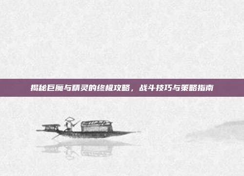 揭秘巨魔与精灵的终极攻略,战斗技巧与策略指南
