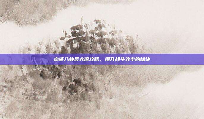 血鲨八卦最大值攻略，提升战斗效率的秘诀