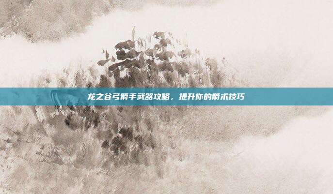 龙之谷弓箭手武器攻略,提升你的箭术技巧