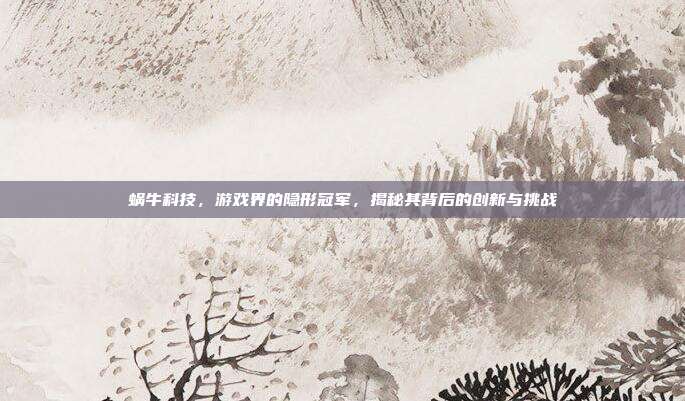蜗牛科技,游戏界的隐形冠军,揭秘其背后的创新与挑战
