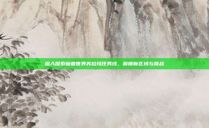 深入探索魔兽世界苏拉玛任务线，解锁新区域与挑战