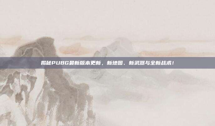 揭秘PUBG最新版本更新,新地图、新武器与全新战术!