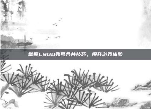 掌握CSGO账号合并技巧,提升游戏体验