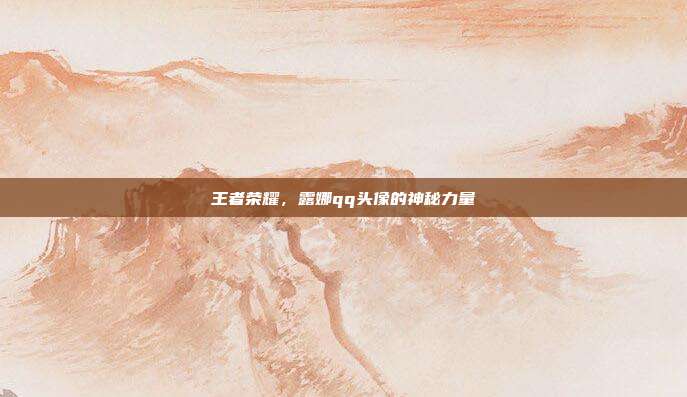 王者荣耀,露娜qq头像的神秘力量