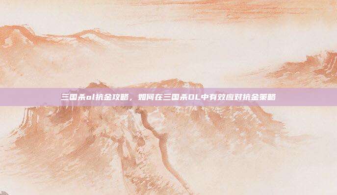 三国杀ol抗金攻略，如何在三国杀OL中有效应对抗金策略