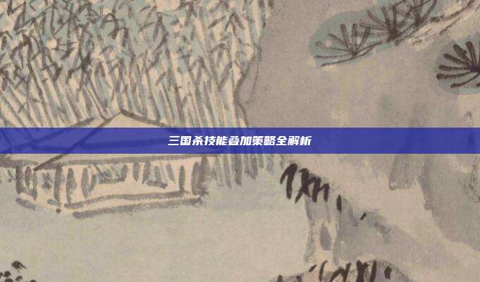 三国杀技能叠加策略全解析
