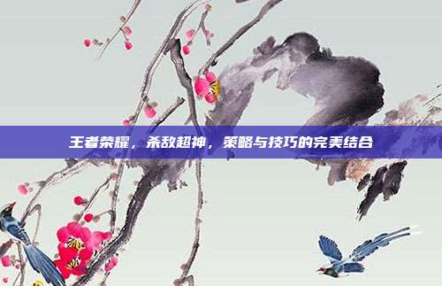 王者荣耀,杀敌超神,策略与技巧的完美结合
