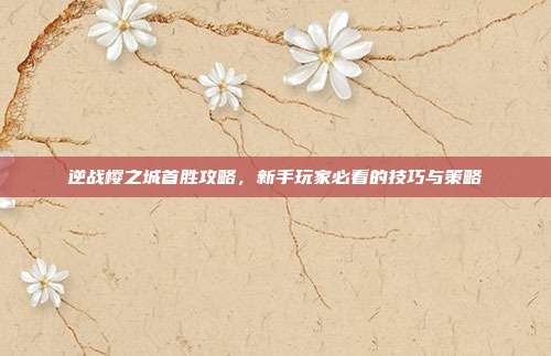 逆战樱之城首胜攻略,新手玩家必看的技巧与策略