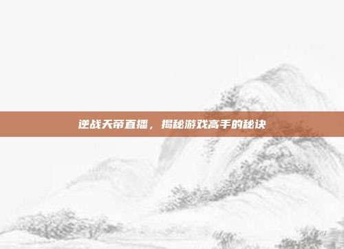 逆战天帝直播,揭秘游戏高手的秘诀