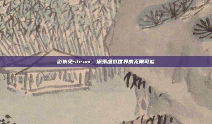 游侠免steam,探索虚拟世界的无限可能