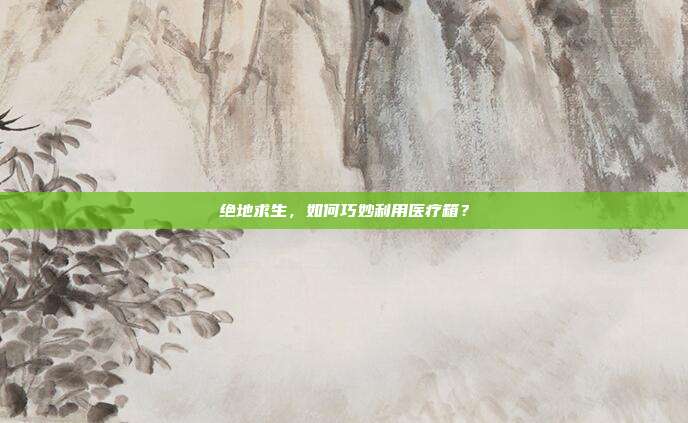 绝地求生,如何巧妙利用医疗箱?